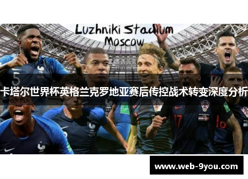 卡塔尔世界杯英格兰克罗地亚赛后传控战术转变深度分析