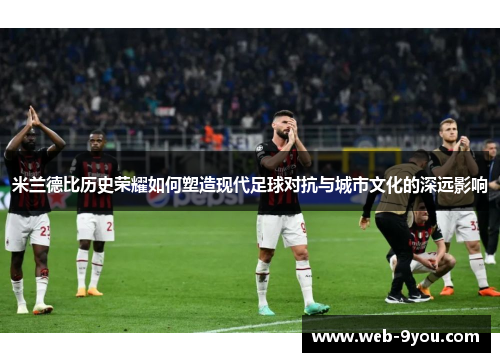 米兰德比历史荣耀如何塑造现代足球对抗与城市文化的深远影响