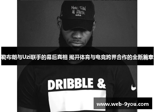 勒布朗与Uzi联手的幕后真相 揭开体育与电竞跨界合作的全新篇章