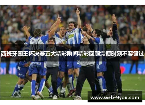 西班牙国王杯决赛五大精彩瞬间精彩回顾震撼时刻不容错过