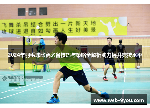 2024年羽毛球比赛必备技巧与策略全解析助力提升竞技水平