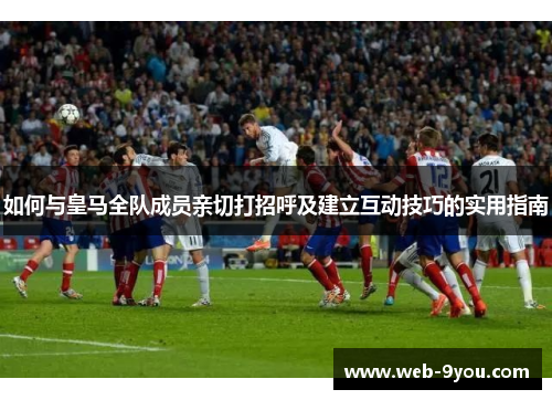 如何与皇马全队成员亲切打招呼及建立互动技巧的实用指南