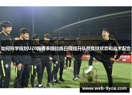 如何科学规划U20国青泰国拉练日程提升队员竞技状态和战术配合