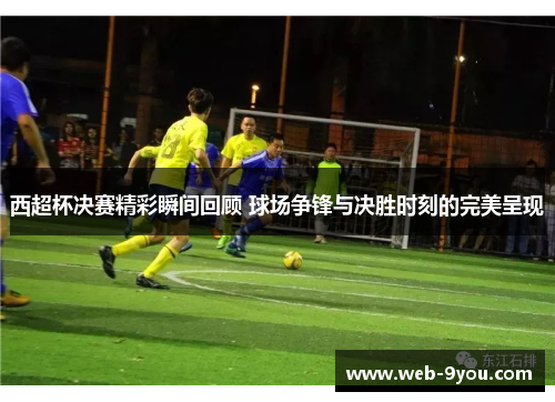 西超杯决赛精彩瞬间回顾 球场争锋与决胜时刻的完美呈现