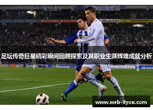 足坛传奇巨星精彩瞬间回顾探索及其职业生涯辉煌成就分析