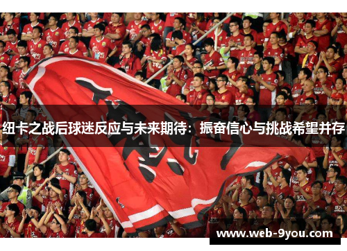 纽卡之战后球迷反应与未来期待：振奋信心与挑战希望并存