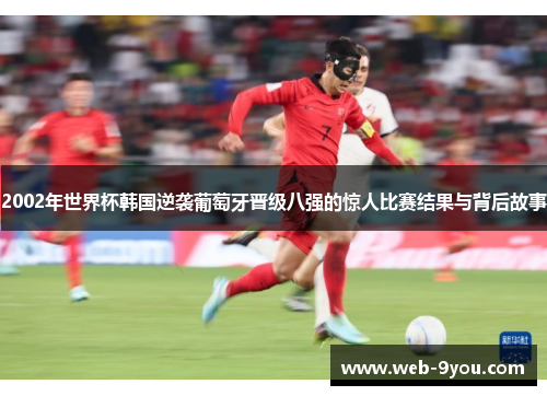 2002年世界杯韩国逆袭葡萄牙晋级八强的惊人比赛结果与背后故事