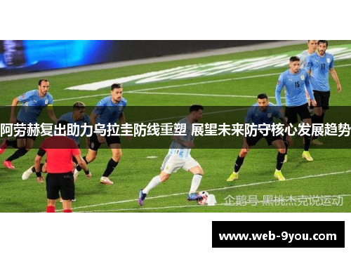 阿劳赫复出助力乌拉圭防线重塑 展望未来防守核心发展趋势