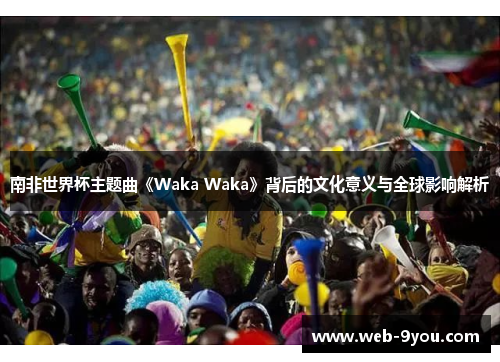 南非世界杯主题曲《Waka Waka》背后的文化意义与全球影响解析