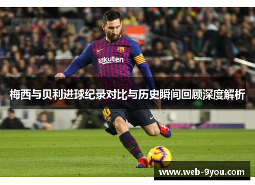 梅西与贝利进球纪录对比与历史瞬间回顾深度解析