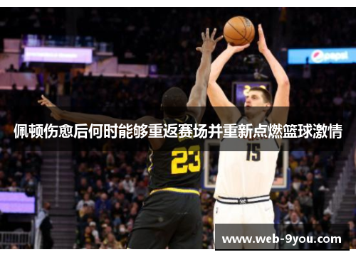 佩顿伤愈后何时能够重返赛场并重新点燃篮球激情