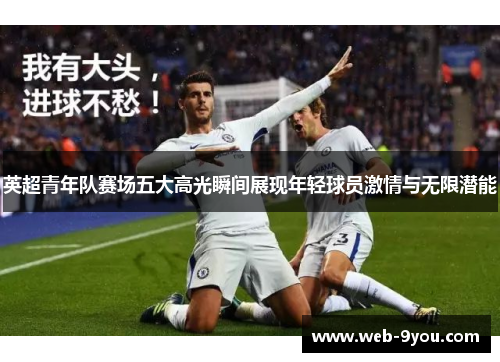 英超青年队赛场五大高光瞬间展现年轻球员激情与无限潜能
