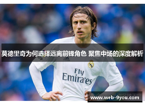 莫德里奇为何选择远离前锋角色 聚焦中场的深度解析