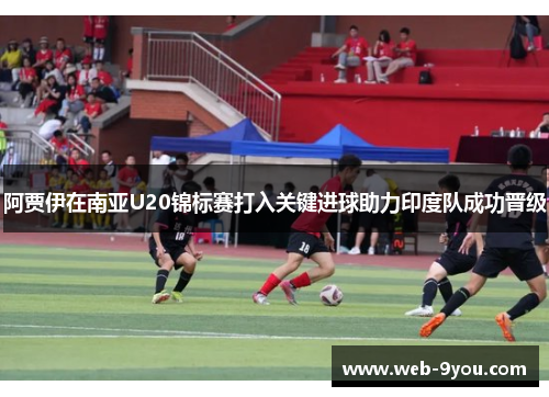 阿贾伊在南亚U20锦标赛打入关键进球助力印度队成功晋级