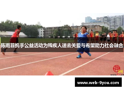 陈雨菲携手公益活动为残疾人送去关爱与希望助力社会融合